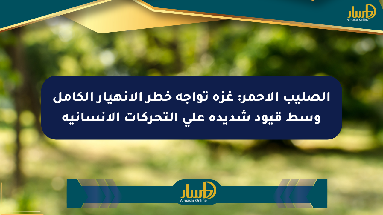 الصليب الأحمر: غزة تواجه خطر الانهيار الكامل وسط قيود شديدة على التحركات الإنسانية